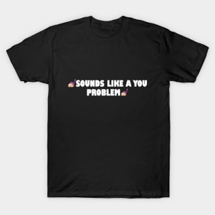 Sounds like a you problem T-Shirt